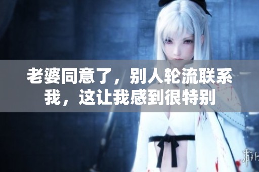 老婆同意了，别人轮流联系我，这让我感到很特别