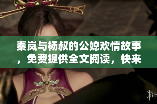 秦岚与杨叔的公媳欢情故事，免费提供全文阅读，快来探索吧