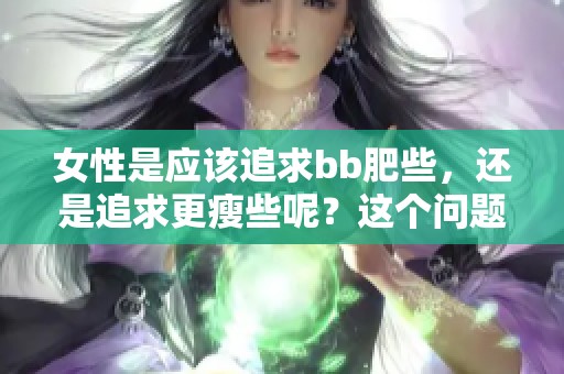 女性是应该追求bb肥些，还是追求更瘦些呢？这个问题值得深思。