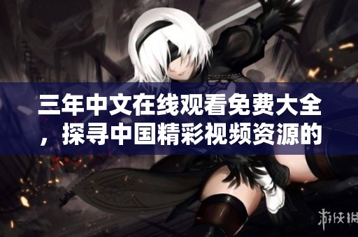 三年中文在线观看免费大全，探寻中国精彩视频资源的无穷魅力。