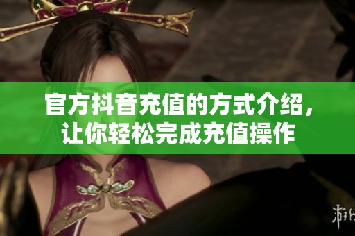 官方抖音充值的方式介绍，让你轻松完成充值操作