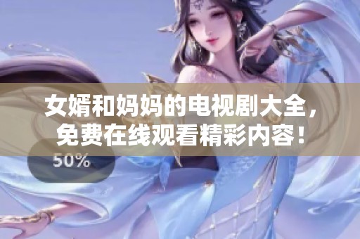 女婿和妈妈的电视剧大全，免费在线观看精彩内容！