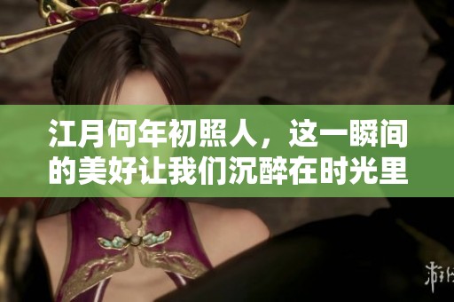 江月何年初照人，这一瞬间的美好让我们沉醉在时光里