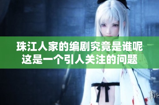 珠江人家的编剧究竟是谁呢这是一个引人关注的问题