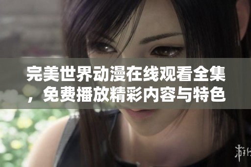 完美世界动漫在线观看全集，免费播放精彩内容与特色剧情等你来看！