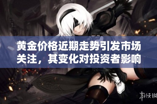 黄金价格近期走势引发市场关注，其变化对投资者影响深远