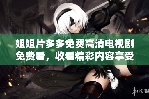 姐姐片多多免费高清电视剧免费看，收看精彩内容享受影院般体验