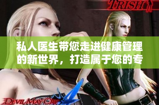 私人医生带您走进健康管理的新世界，打造属于您的专属医疗服务