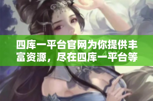 四库一平台官网为你提供丰富资源，尽在四库一平台等你来探索