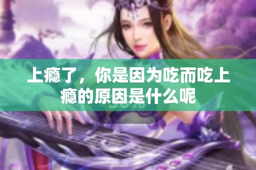 上瘾了，你是因为吃而吃上瘾的原因是什么呢
