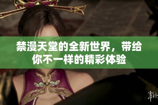 禁漫天堂的全新世界，带给你不一样的精彩体验