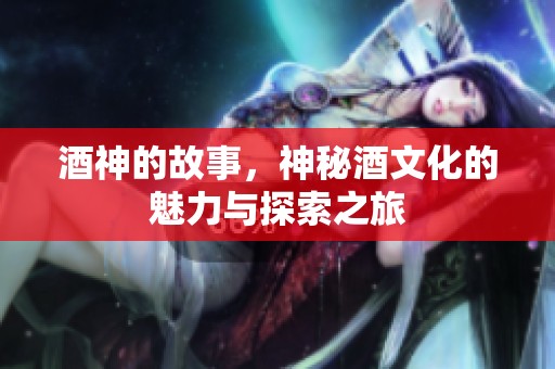 酒神的故事，神秘酒文化的魅力与探索之旅