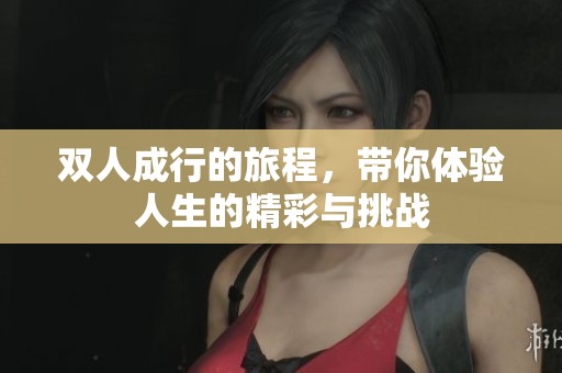 双人成行的旅程，带你体验人生的精彩与挑战
