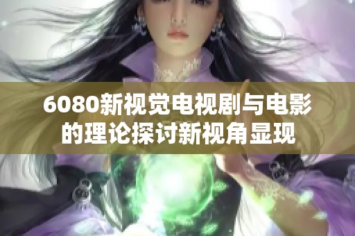 6080新视觉电视剧与电影的理论探讨新视角显现