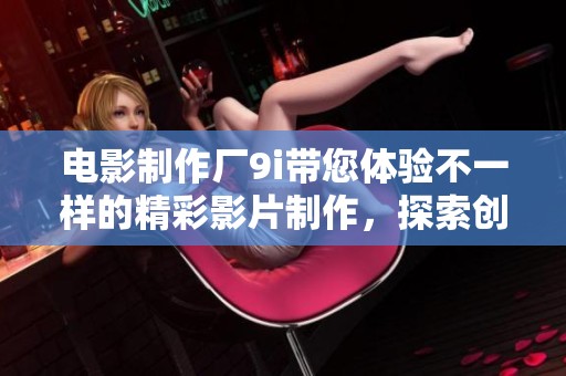 电影制作厂9i带您体验不一样的精彩影片制作，探索创作背后的奥秘！