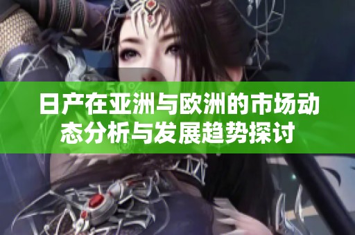 日产在亚洲与欧洲的市场动态分析与发展趋势探讨