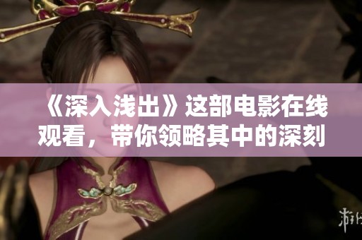 《深入浅出》这部电影在线观看，带你领略其中的深刻寓意与精彩情节