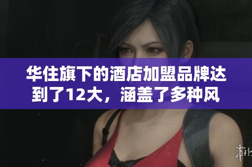 华住旗下的酒店加盟品牌达到了12大，涵盖了多种风格与体验