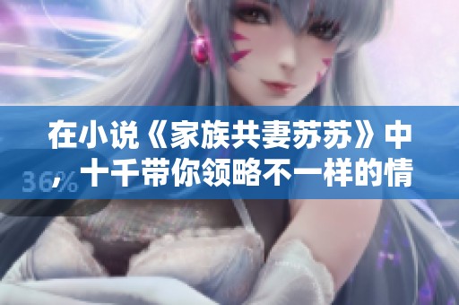 在小说《家族共妻苏苏》中，十千带你领略不一样的情感世界！