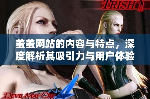 羞羞网站的内容与特点，深度解析其吸引力与用户体验