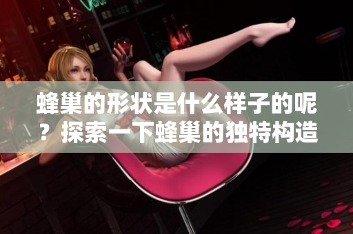 蜂巢的形状是什么样子的呢？探索一下蜂巢的独特构造与特点。