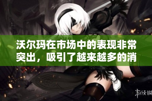 沃尔玛在市场中的表现非常突出，吸引了越来越多的消费者关注