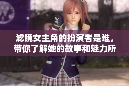 滤镜女主角的扮演者是谁，带你了解她的故事和魅力所在