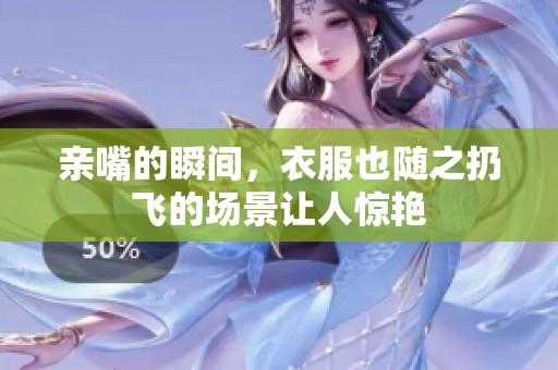 亲嘴的瞬间，衣服也随之扔飞的场景让人惊艳