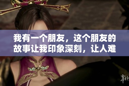 我有一个朋友，这个朋友的故事让我印象深刻，让人难以忘怀。