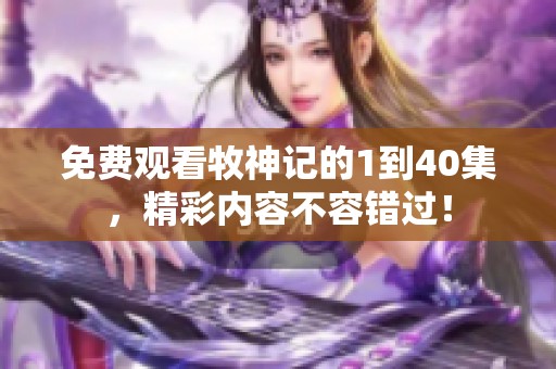 免费观看牧神记的1到40集，精彩内容不容错过！