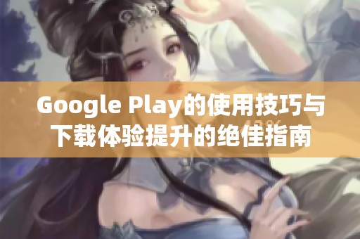 Google Play的使用技巧与下载体验提升的绝佳指南