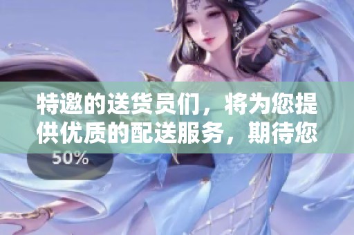 特邀的送货员们，将为您提供优质的配送服务，期待您的体验与反馈