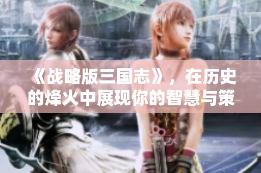 《战略版三国志》，在历史的烽火中展现你的智慧与策略！