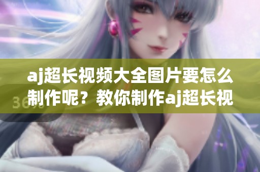 aj超长视频大全图片要怎么制作呢？教你制作aj超长视频的图片方法解析！