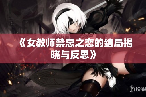 《女教师禁忌之恋的结局揭晓与反思》