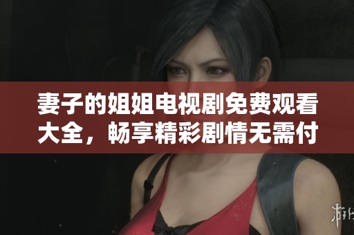 妻子的姐姐电视剧免费观看大全，畅享精彩剧情无需付费！