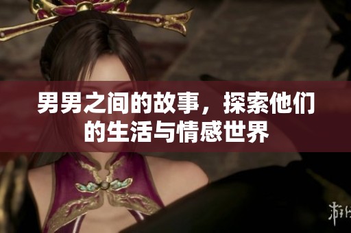 男男之间的故事，探索他们的生活与情感世界