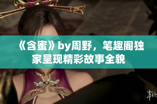《含蜜》by周野，笔趣阁独家呈现精彩故事全貌