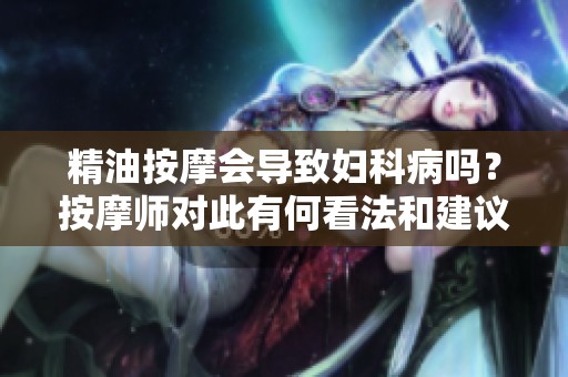 精油按摩会导致妇科病吗？按摩师对此有何看法和建议
