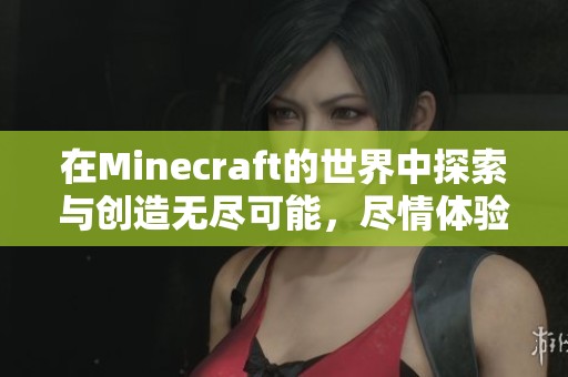 在Minecraft的世界中探索与创造无尽可能，尽情体验这款经典游戏的魅力与乐趣