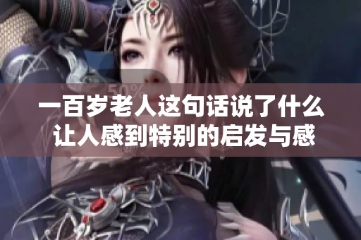 一百岁老人这句话说了什么 让人感到特别的启发与感动