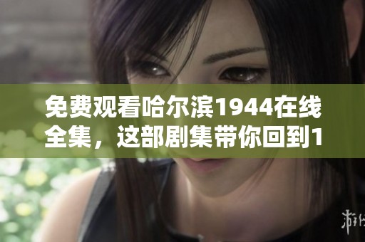 免费观看哈尔滨1944在线全集，这部剧集带你回到1944年的历史现场