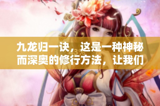 九龙归一诀，这是一种神秘而深奥的修行方法，让我们一同探寻其背后的秘密与意义。
