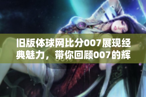旧版体球网比分007展现经典魅力，带你回顾007的辉煌时刻
