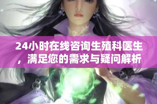 24小时在线咨询生殖科医生，满足您的需求与疑问解析