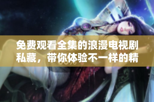免费观看全集的浪漫电视剧私藏，带你体验不一样的精彩剧情