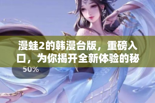 漫蛙2的韩漫台版，重磅入口，为你揭开全新体验的秘密