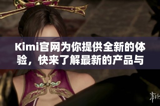 Kimi官网为你提供全新的体验，快来了解最新的产品与服务吧