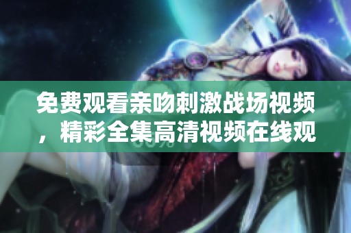 免费观看亲吻刺激战场视频，精彩全集高清视频在线观看尽在这里