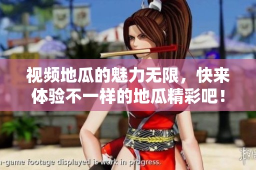视频地瓜的魅力无限，快来体验不一样的地瓜精彩吧！